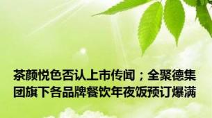 茶颜悦色否认上市传闻；全聚德集团旗下各品牌餐饮年夜饭预订爆满