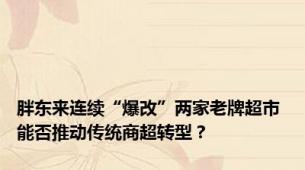 胖东来连续“爆改”两家老牌超市 能否推动传统商超转型？