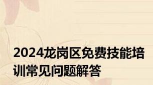 2024龙岗区免费技能培训常见问题解答