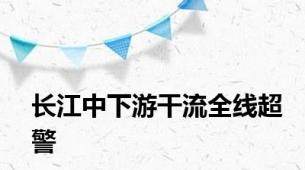 长江中下游干流全线超警