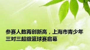 参赛人数再创新高，上海市青少年三对三超级篮球赛启幕