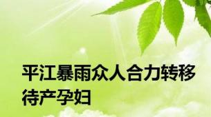 平江暴雨众人合力转移待产孕妇