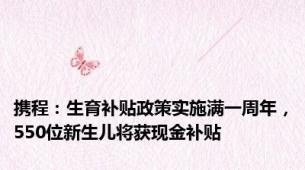 携程：生育补贴政策实施满一周年，550位新生儿将获现金补贴