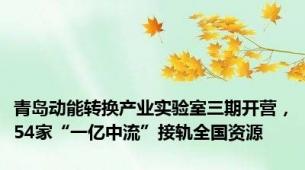 青岛动能转换产业实验室三期开营，54家“一亿中流”接轨全国资源