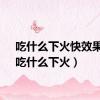 吃什么下火快效果好（吃什么下火）