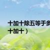 十加十除五等于多少（十加十）