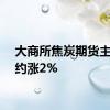 大商所焦炭期货主力合约涨2%