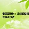 泰国副财长：计划调整税收措施以吸引投资