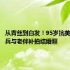 从青丝到白发！95岁抗美援朝老兵与老伴补拍结婚照