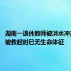 湖南一退休教师被洪水冲走离世 被救起时已无生命体征