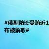 #俄副防长受贿近12亿卢布被解职#