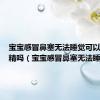 宝宝感冒鼻塞无法睡觉可以用风油精吗（宝宝感冒鼻塞无法睡觉）