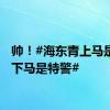 帅！#海东青上马是骑警下马是特警#