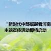 “新时代中部崛起看河南”网络主题宣传活动即将启动