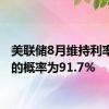 美联储8月维持利率不变的概率为91.7%