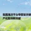 我国海洋平台导管架关键设备国产化取得新突破