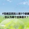 #常喝豆浆的人有5个健康优势# ，你认为哪个效果最大？