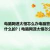 电脑网速太慢怎么办电脑管家是干什么的?（电脑网速太慢怎么办）