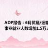 ADP报告：6月贸易/运输/公用事业就业人数增加1.5万人