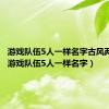 游戏队伍5人一样名字古风两个字（游戏队伍5人一样名字）