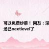 可以免费炒菜！ 网友：深圳菜市场已nextlevel了