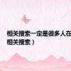相关搜索一定是很多人在搜吗（相关搜索）
