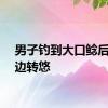 男子钓到大口鲶后在路边转悠
