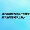 江西继续发布洪水红色预警 多地可能发生超警戒以上洪水