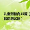 儿童测智商15题（儿童智商测试题）