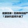 健康微课丨防晒捂得越严实越好？皮肤科医师开课了