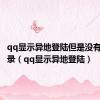 qq显示异地登陆但是没有登录记录（qq显示异地登陆）
