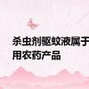 杀虫剂驱蚊液属于卫生用农药产品