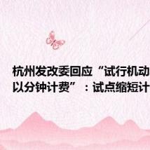 杭州发改委回应“试行机动车停放以分钟计费”:试点缩短计费周期