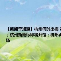 【新闻早知道】杭州何时出梅？消息有了；杭州新地标即将开馆；杭州再推夜间专场