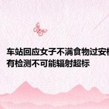 车站回应女子不满食物过安检事件,有检测不可能辐射超标