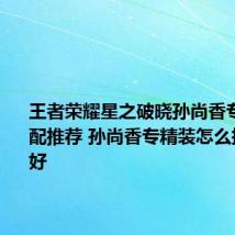 王者荣耀星之破晓孙尚香专精装搭配推荐 孙尚香专精装怎么搭配比较好