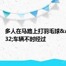 多人在马路上打羽毛球 车辆不时经过
