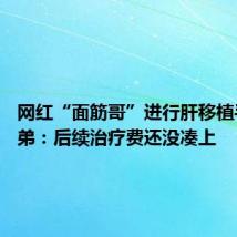 网红“面筋哥”进行肝移植手术 弟弟：后续治疗费还没凑上