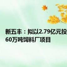 新五丰:拟以2.79亿元投建年产60万吨饲料厂项目