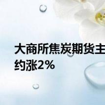 大商所焦炭期货主力合约涨2%