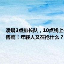 凌晨3点排长队,10点线上开卖即售罄!年轻人又在抢什么?