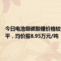 今日电池级碳酸锂价格较上次持平，均价报8.95万元/吨