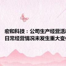 宏和科技:公司生产经营活动正常 日常经营情况未发生重大变化