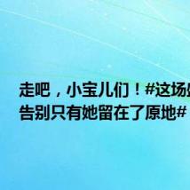 走吧,小宝儿们!#这场盛大的告别只有她留在了原地#