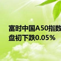 富时中国A50指数期货盘初下跌0.05%