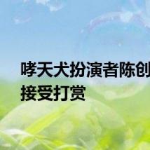 哮天犬扮演者陈创否认接受打赏