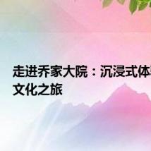 走进乔家大院：沉浸式体验晋商文化之旅