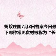 蚂蚁庄园7月3日答案今日最新:以下哪种常见食材被称为“长生果”