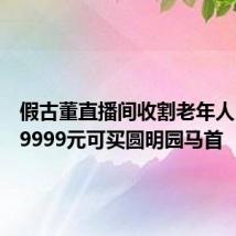 假古董直播间收割老年人:号称9999元可买圆明园马首