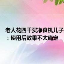 老人花四千买净食机儿子觉得贵:使用后效果不太确定